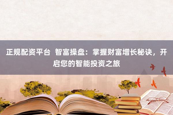 正规配资平台  智富操盘：掌握财富增长秘诀，开启您的智能投资之旅