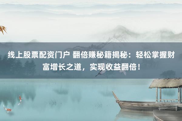 线上股票配资门户 翻倍赚秘籍揭秘：轻松掌握财富增长之道，实现收益翻倍！