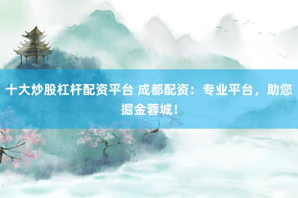 十大炒股杠杆配资平台 成都配资：专业平台，助您掘金蓉城！