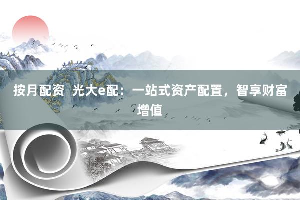 按月配资  光大e配：一站式资产配置，智享财富增值