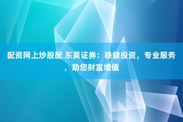 配资网上炒股配 东吴证券：稳健投资，专业服务，助您财富增值