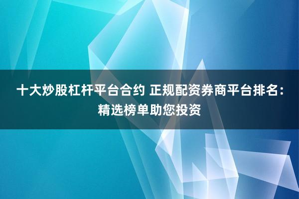 十大炒股杠杆平台合约 正规配资券商平台排名：精选榜单助您投资
