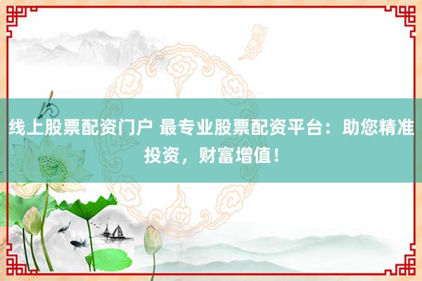 线上股票配资门户 最专业股票配资平台:助您精准投资,财富增值!