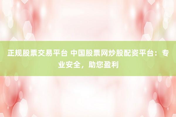 正规股票交易平台 中国股票网炒股配资平台:专业安全,助您盈利