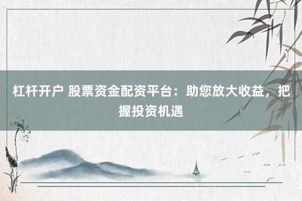 杠杆开户 股票资金配资平台：助您放大收益，把握投资机遇
