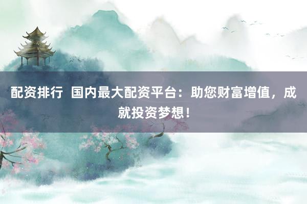 配资排行 国内最大配资平台:助您财富增值,成就投资梦想!