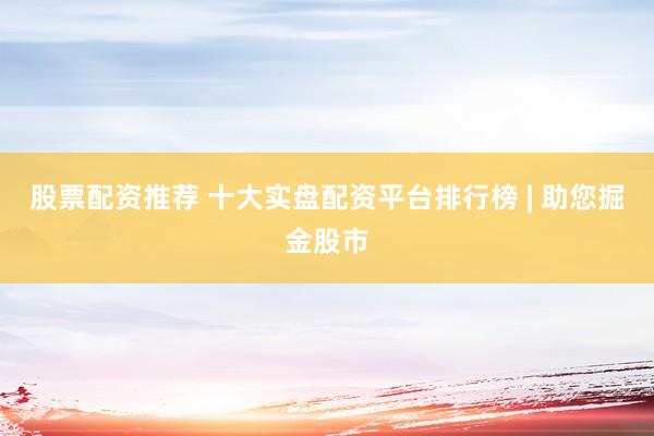 股票配资推荐 十大实盘配资平台排行榜 | 助您掘金股市