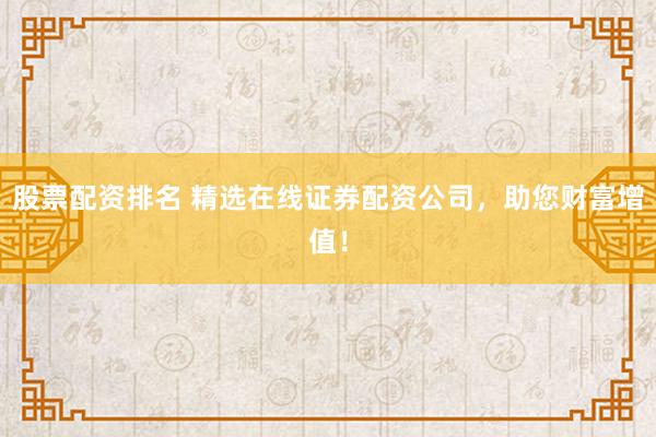 股票配资排名 精选在线证券配资公司，助您财富增值！