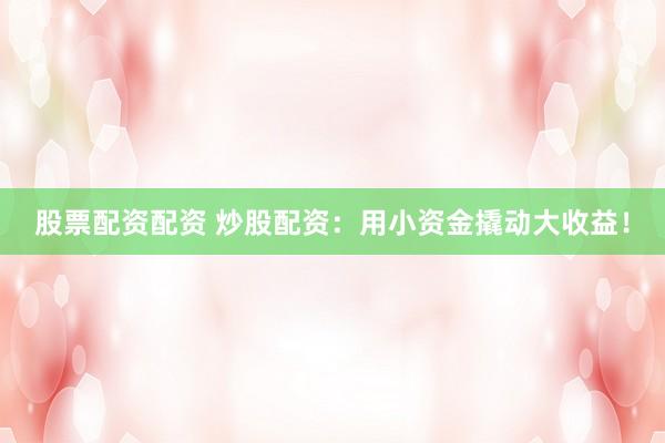 股票配资配资 炒股配资：用小资金撬动大收益！