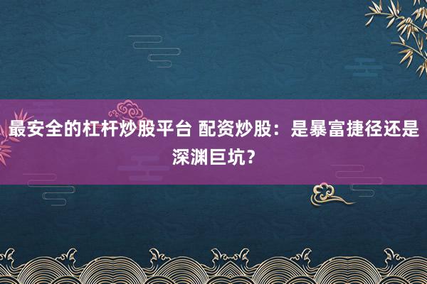 最安全的杠杆炒股平台 配资炒股:是暴富捷径还是深渊巨坑?
