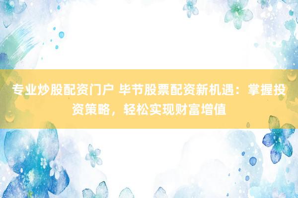 专业炒股配资门户 毕节股票配资新机遇:掌握投资策略,轻松实现财富增值