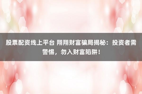 股票配资线上平台 翔翔财富骗局揭秘：投资者需警惕，勿入财富陷阱！