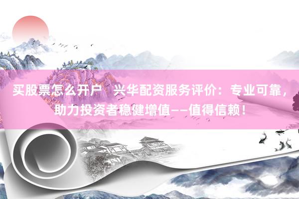 买股票怎么开户   兴华配资服务评价：专业可靠，助力投资者稳健增值——值得信赖！