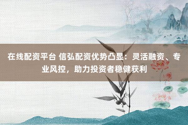 在线配资平台 信弘配资优势凸显：灵活融资、专业风控，助力投资者稳健获利