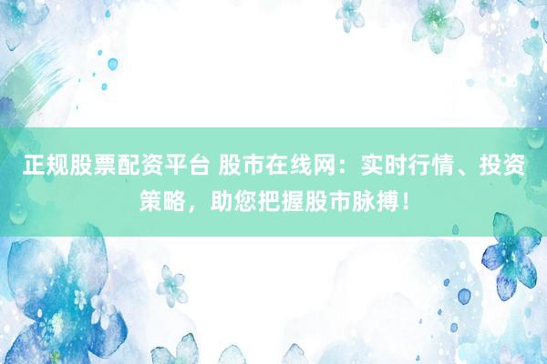 正规股票配资平台 股市在线网：实时行情、投资策略，助您把握股市脉搏！