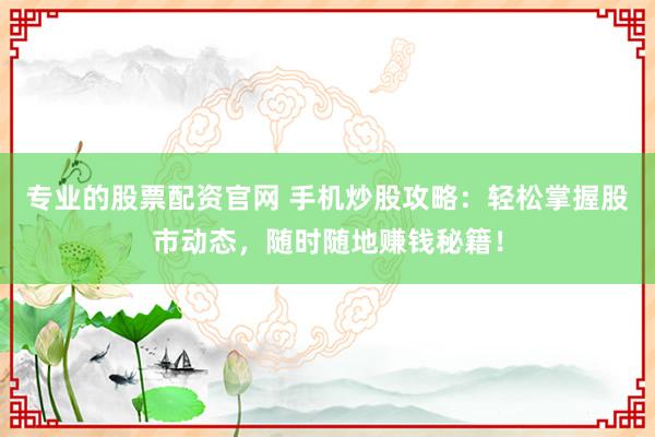 专业的股票配资官网 手机炒股攻略：轻松掌握股市动态，随时随地赚钱秘籍！