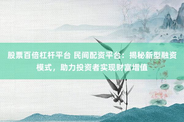 股票百倍杠杆平台 民间配资平台：揭秘新型融资模式，助力投资者实现财富增值