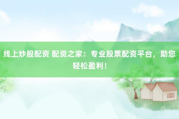 线上炒股配资 配资之家：专业股票配资平台，助您轻松盈利！