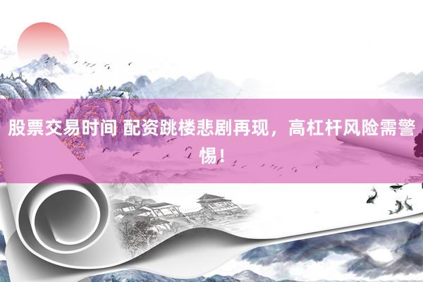 股票交易时间 配资跳楼悲剧再现，高杠杆风险需警惕！