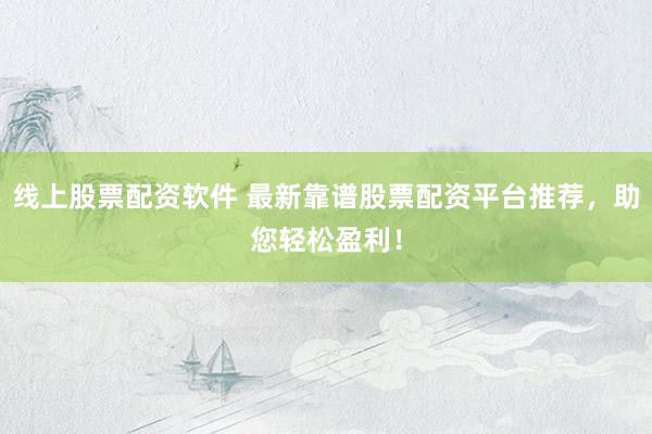 线上股票配资软件 最新靠谱股票配资平台推荐，助您轻松盈利！