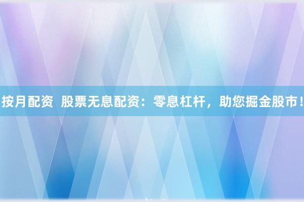 按月配资  股票无息配资：零息杠杆，助您掘金股市！