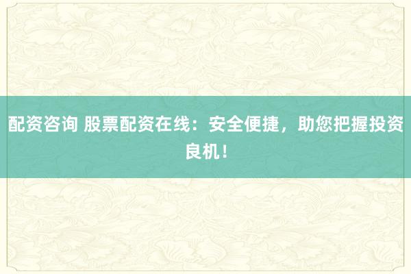 配资咨询 股票配资在线：安全便捷，助您把握投资良机！