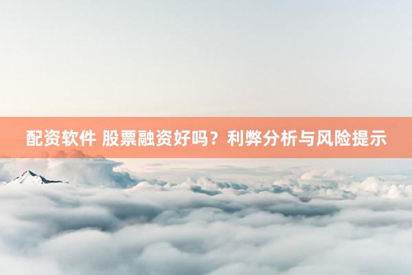 配资软件 股票融资好吗？利弊分析与风险提示