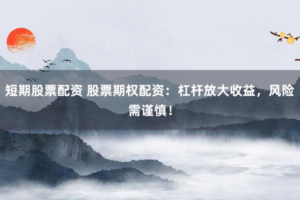 短期股票配资 股票期权配资：杠杆放大收益，风险需谨慎！
