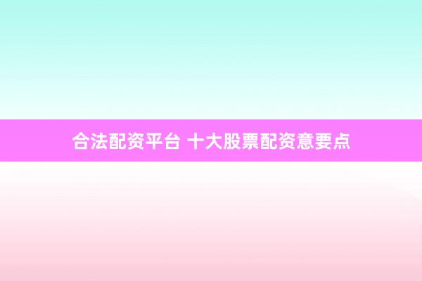 合法配资平台 十大股票配资意要点