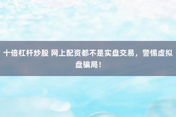 十倍杠杆炒股 网上配资都不是实盘交易，警惕虚拟盘骗局！