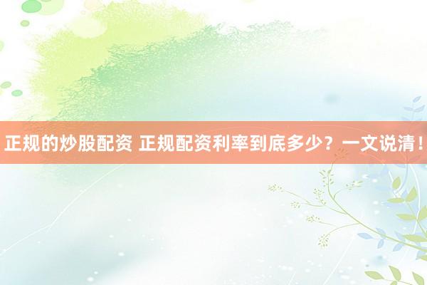 正规的炒股配资 正规配资利率到底多少？一文说清！