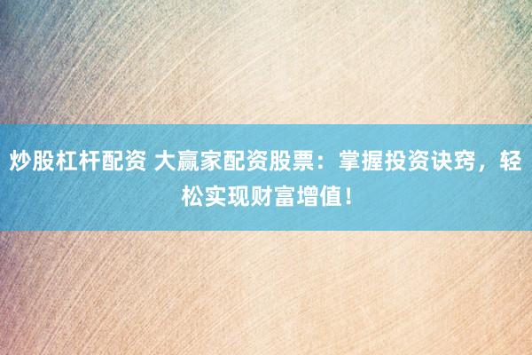炒股杠杆配资 大赢家配资股票：掌握投资诀窍，轻松实现财富增值！