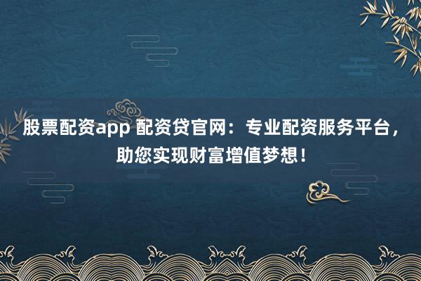 股票配资app 配资贷官网：专业配资服务平台，助您实现财富增值梦想！