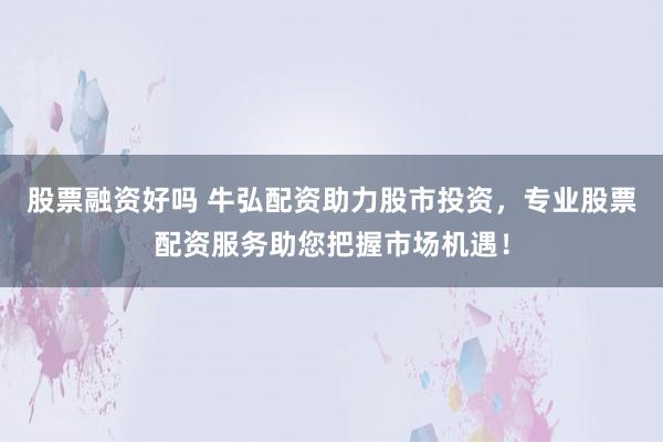 股票融资好吗 牛弘配资助力股市投资，专业股票配资服务助您把握市场机遇！