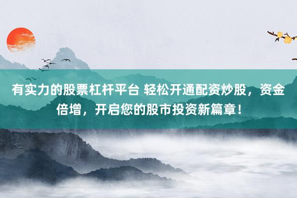 有实力的股票杠杆平台 轻松开通配资炒股，资金倍增，开启您的股市投资新篇章！