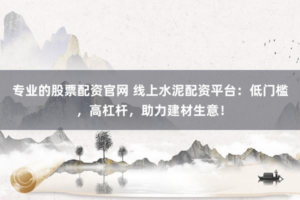 专业的股票配资官网 线上水泥配资平台：低门槛，高杠杆，助力建材生意！