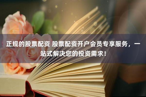 正规的股票配资 股票配资开户会员专享服务，一站式解决您的投资需求！
