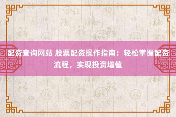 配资查询网站 股票配资操作指南:轻松掌握配资流程,实现投资增值