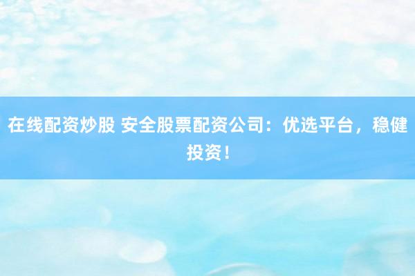 在线配资炒股 安全股票配资公司：优选平台，稳健投资！