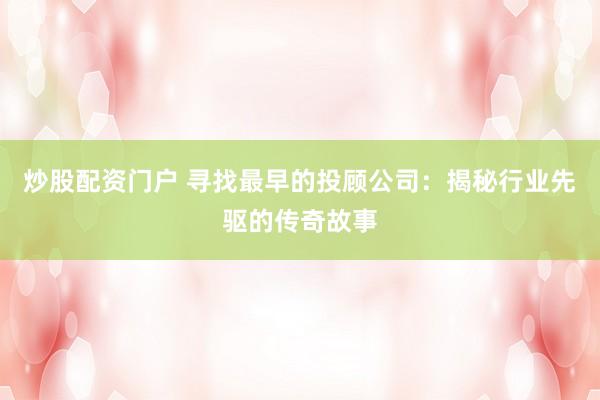 炒股配资门户 寻找最早的投顾公司：揭秘行业先驱的传奇故事