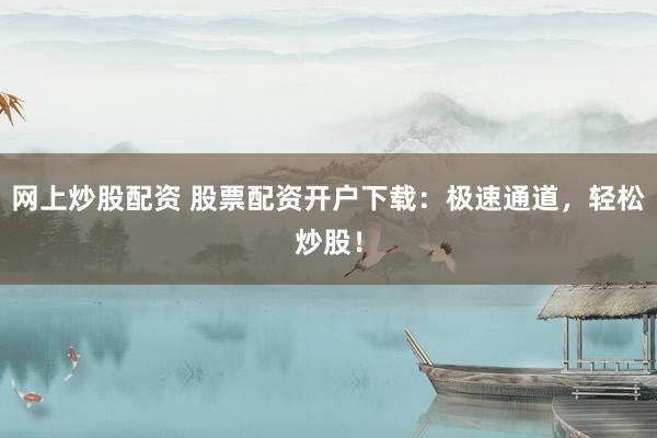 网上炒股配资 股票配资开户下载：极速通道，轻松炒股！