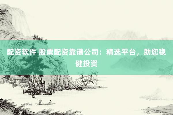 配资软件 股票配资靠谱公司:精选平台,助您稳健投资