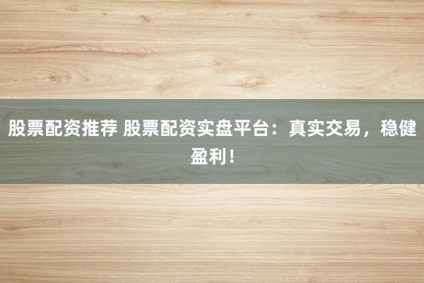 股票配资推荐 股票配资实盘平台：真实交易，稳健盈利！