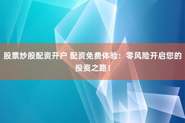 股票炒股配资开户 配资免费体验：零风险开启您的投资之路！
