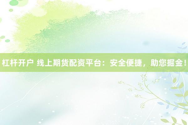 杠杆开户 线上期货配资平台：安全便捷，助您掘金！