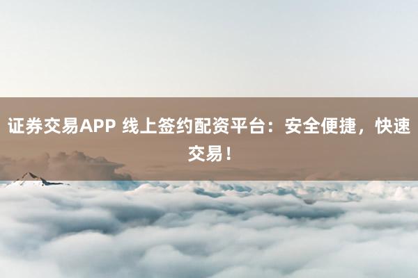 证券交易APP 线上签约配资平台：安全便捷，快速交易！