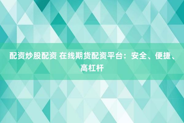 配资炒股配资 在线期货配资平台：安全、便捷、高杠杆