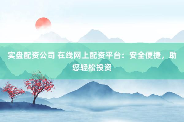 实盘配资公司 在线网上配资平台：安全便捷，助您轻松投资