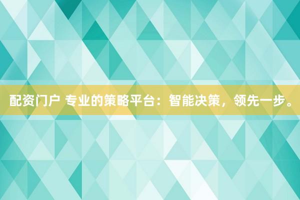 配资门户 专业的策略平台：智能决策，领先一步。