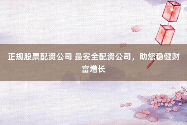 正规股票配资公司 最安全配资公司,助您稳健财富增长